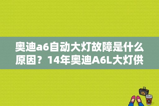 奥迪a6自动大灯故障是什么原因？14年奥迪A6L大灯供电故障-图1