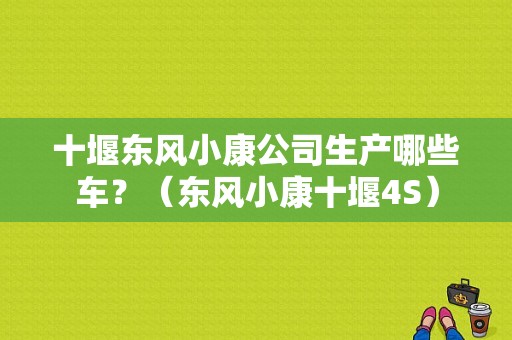 十堰东风小康公司生产哪些车？（东风小康十堰4S）-图1