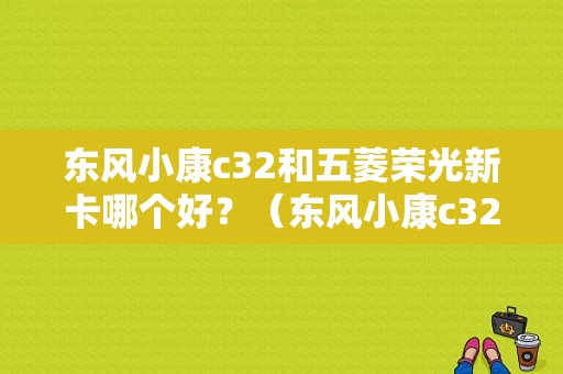 东风小康c32和五菱荣光新卡哪个好？（东风小康c32跟五菱荣光）-图1