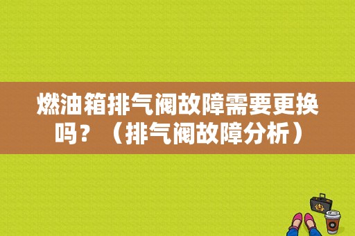 燃油箱排气阀故障需要更换吗？（排气阀故障分析）-图1