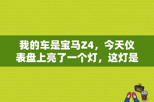 我的车是宝马Z4，今天仪表盘上亮了一个灯，这灯是干什麼的？（宝马z4故障灯说明）-图1