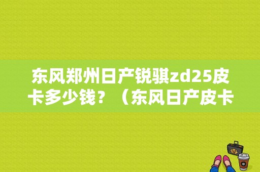 东风郑州日产锐骐zd25皮卡多少钱？（东风日产皮卡车价格）-图1