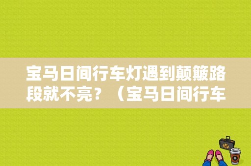 宝马日间行车灯遇到颠簸路段就不亮？（宝马日间行车灯故障）-图1