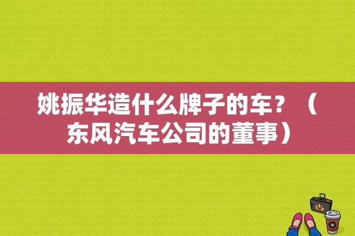 姚振华造什么牌子的车？（东风汽车公司的董事）-图1