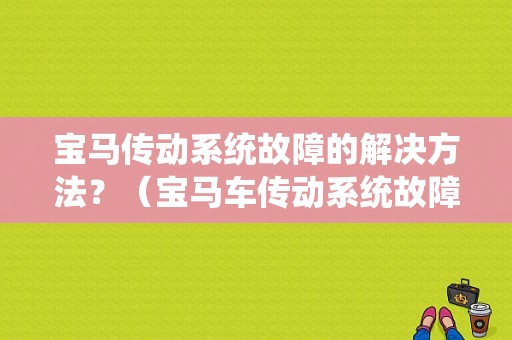宝马传动系统故障的解决方法？（宝马车传动系统故障修的好吗）-图1