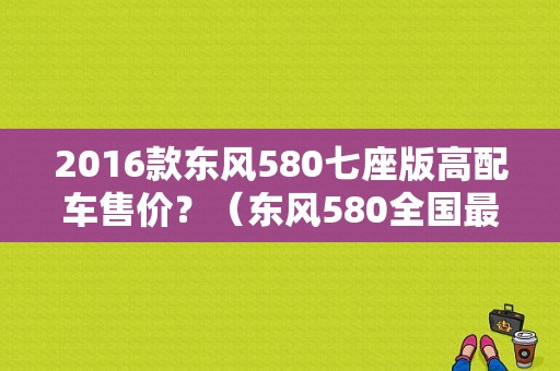 2016款东风580七座版高配车售价？（东风580全国最低价）-图1