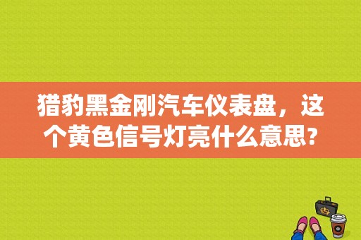 猎豹黑金刚汽车仪表盘，这个黄色信号灯亮什么意思?(发动机里面一个感叹号)？猎豹黑金刚故障灯亮