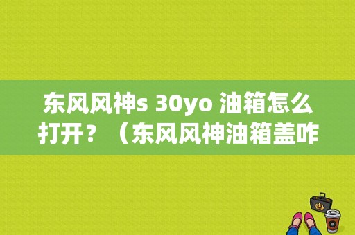 东风风神s 30yo 油箱怎么打开？（东风风神油箱盖咋开）-图2