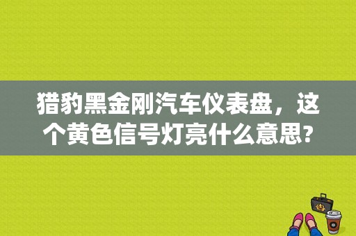 猎豹黑金刚汽车仪表盘，这个黄色信号灯亮什么意思?(发动机里面一个感叹号)？猎豹黑金刚发动机故障灯亮-图1