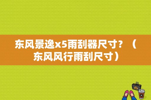 东风景逸x5雨刮器尺寸？（东风风行雨刮尺寸）-图1