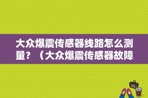 大众爆震传感器线路怎么测量？（大众爆震传感器故障码）-图1