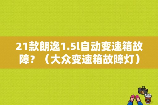 21款朗逸1.5l自动变速箱故障？（大众变速箱故障灯）-图1
