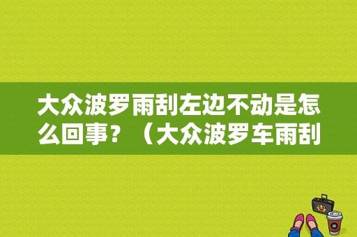 大众波罗雨刮左边不动是怎么回事？（大众波罗车雨刮器故障）-图1