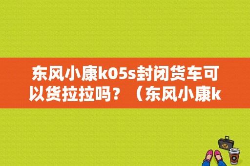 东风小康k05s封闭货车可以货拉拉吗？（东风小康k05s多少钱）-图1
