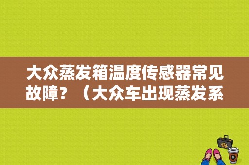 大众蒸发箱温度传感器常见故障？（大众车出现蒸发系统故障）-图1
