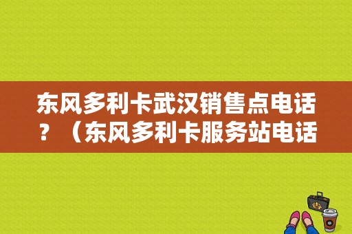东风多利卡武汉销售点电话？（东风多利卡服务站电话）-图1