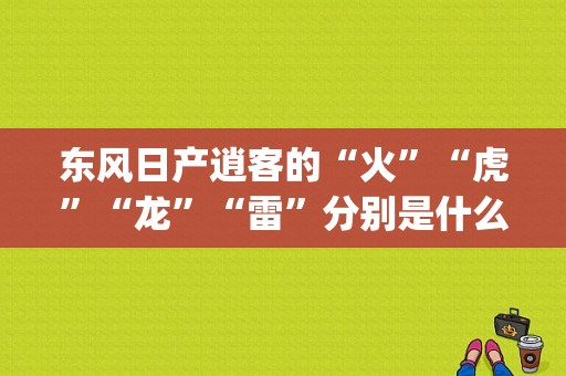 东风日产逍客的“火”“虎”“龙”“雷”分别是什么意思啊？（(东风)龙图片）-图1