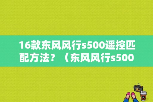 16款东风风行s500遥控匹配方法？（东风风行s500钥匙）-图1
