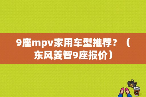 9座mpv家用车型推荐？（东风菱智9座报价）-图1