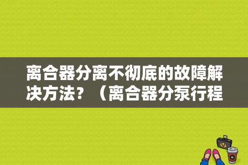 离合器分离不彻底的故障解决方法？（离合器分泵行程长断故障）-图1