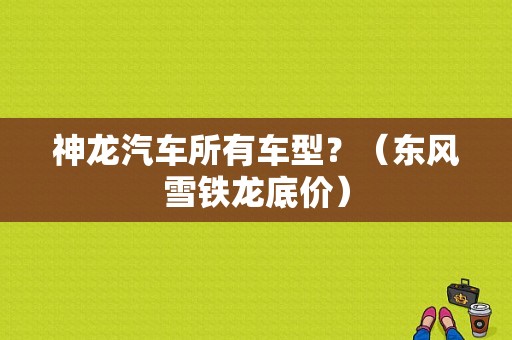 神龙汽车所有车型？（东风雪铁龙底价）-图1
