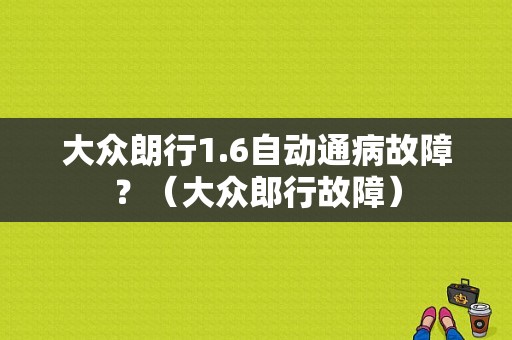 大众朗行1.6自动通病故障？（大众郎行故障）-图1