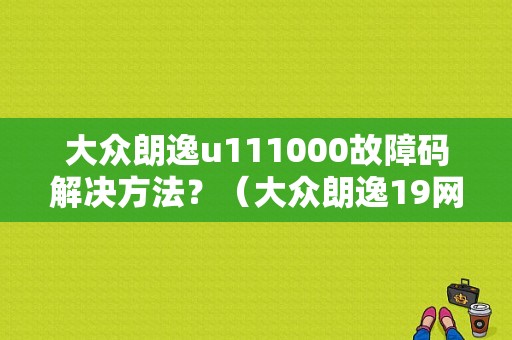 大众朗逸u111000故障码解决方法？（大众朗逸19网关数据总线故障）-图1