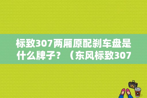 标致307两厢原配刹车盘是什么牌子？（东风标致307刹车盘）