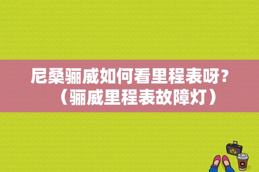 尼桑骊威如何看里程表呀？（骊威里程表故障灯）-图1