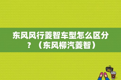 东风风行菱智车型怎么区分？（东风柳汽菱智）-图1
