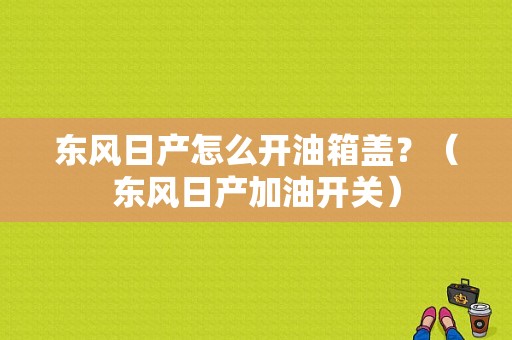 东风日产怎么开油箱盖？（东风日产加油开关）-图2