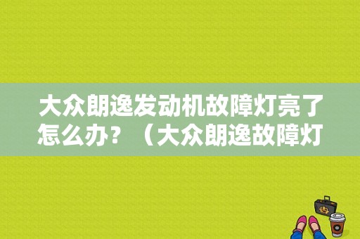 大众朗逸发动机故障灯亮了怎么办？（大众朗逸故障灯消除）-图1