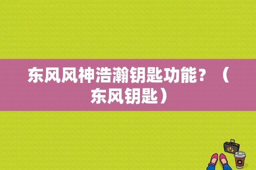 东风风神浩瀚钥匙功能？（东风钥匙）-图1