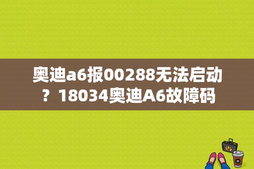 奥迪a6报00288无法启动？18034奥迪A6故障码-图1