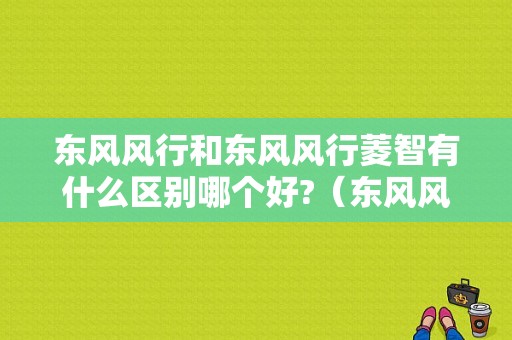 东风风行和东风风行菱智有什么区别哪个好?（东风风行凌志）-图1