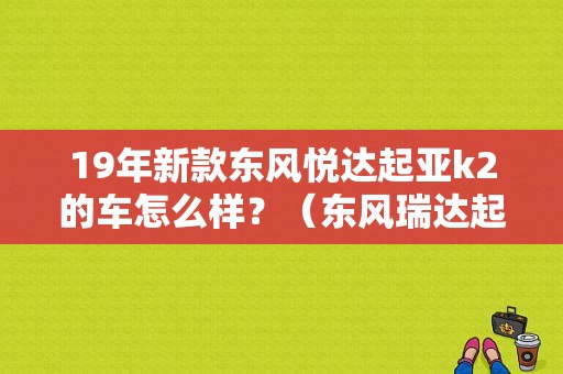 19年新款东风悦达起亚k2的车怎么样？（东风瑞达起亚k2）-图1