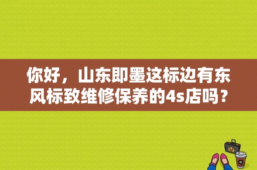 你好，山东即墨这标边有东风标致维修保养的4s店吗？（即墨东风）-图1
