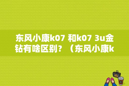东风小康k07 和k07 3u金钻有啥区别？（东风小康k07音响）-图1