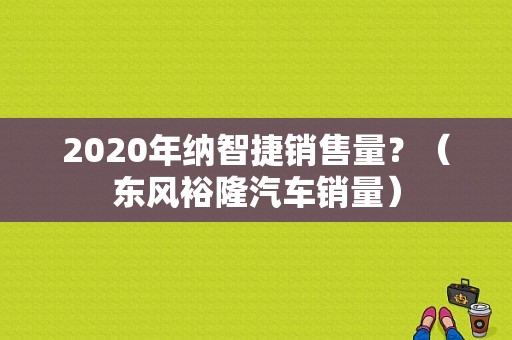 2020年纳智捷销售量？（东风裕隆汽车销量）-图2