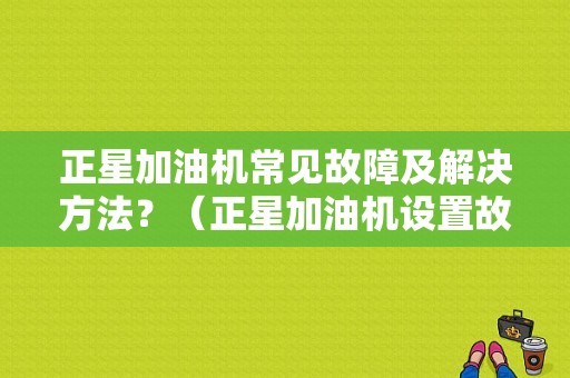 正星加油机常见故障及解决方法？（正星加油机设置故障）-图1