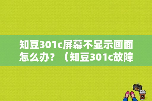 知豆301c屏幕不显示画面怎么办？（知豆301c故障多吗）-图1