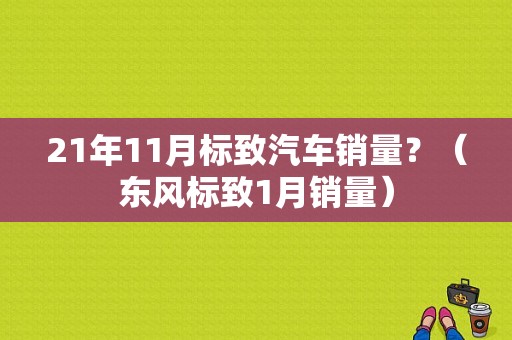 21年11月标致汽车销量？（东风标致1月销量）-图1