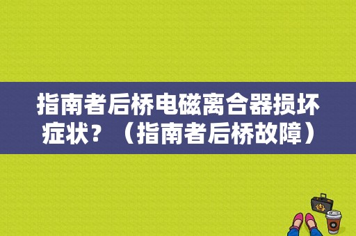 指南者后桥电磁离合器损坏症状？（指南者后桥故障）-图1
