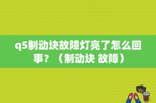 q5制动块故障灯亮了怎么回事？（制动块 故障）-图1