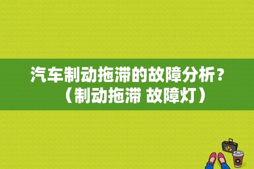 汽车制动拖滞的故障分析？（制动拖滞 故障灯）-图1