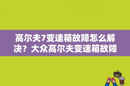 高尔夫7变速箱故障怎么解决？大众高尔夫变速箱故障怎么办-图1