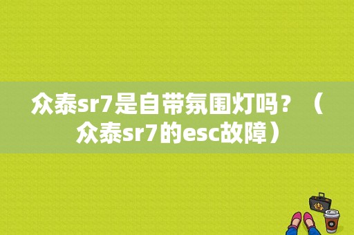 众泰sr7是自带氛围灯吗？（众泰sr7的esc故障）
