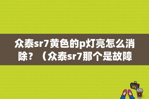 众泰sr7黄色的p灯亮怎么消除？（众泰sr7那个是故障灯）-图1