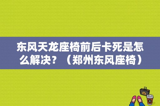 东风天龙座椅前后卡死是怎么解决？（郑州东风座椅）-图1