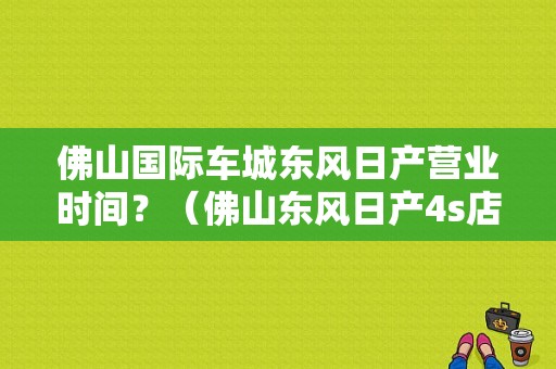 佛山国际车城东风日产营业时间？（佛山东风日产4s店）-图1
